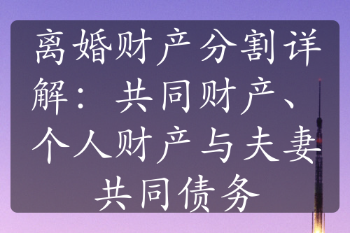 离婚财产分割详解：共同财产、个人财产与夫妻共同债务