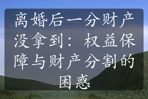 离婚后一分财产没拿到：权益保障与财产分割的困惑