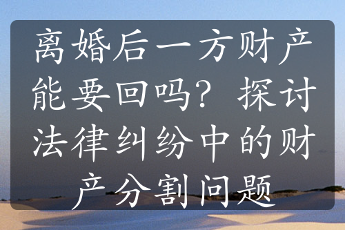 离婚后一方财产能要回吗？探讨法律纠纷中的财产分割问题