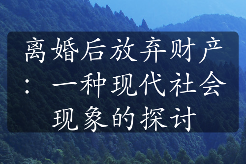 离婚后放弃财产：一种现代社会现象的探讨