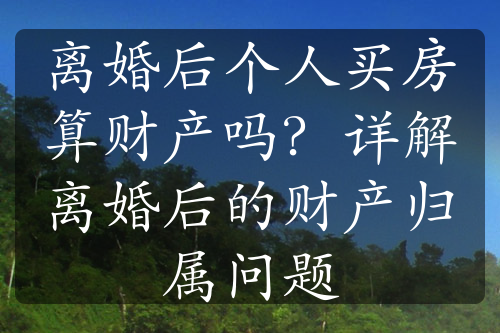 离婚后个人买房算财产吗？详解离婚后的财产归属问题