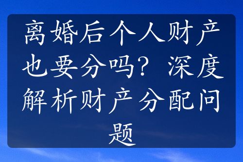 离婚后个人财产也要分吗？深度解析财产分配问题