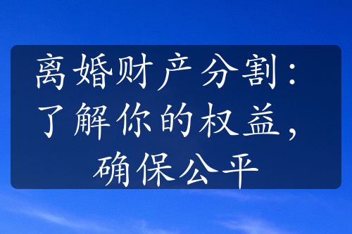 离婚财产分割：了解你的权益，确保公平