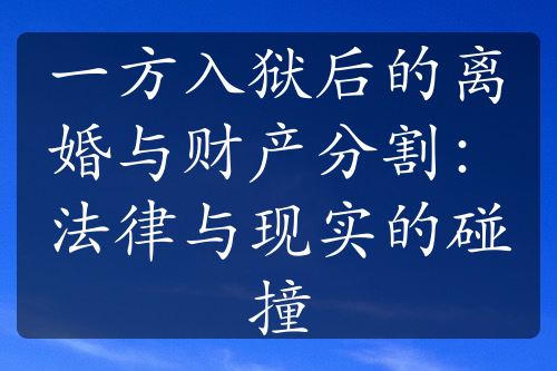 一方入狱后的离婚与财产分割：法律与现实的碰撞