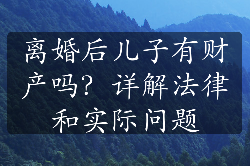 离婚后儿子有财产吗？详解法律和实际问题