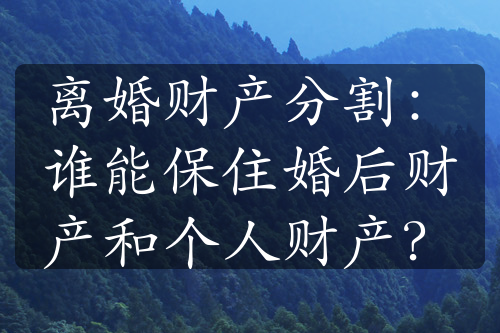 离婚财产分割：谁能保住婚后财产和个人财产？