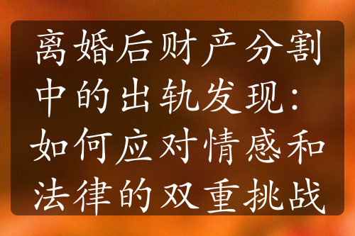 离婚后财产分割中的出轨发现：如何应对情感和法律的双重挑战