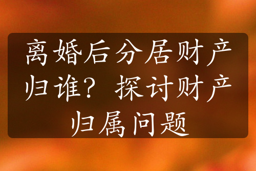 离婚后分居财产归谁？探讨财产归属问题