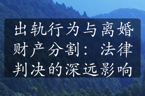 出轨行为与离婚财产分割：法律判决的深远影响