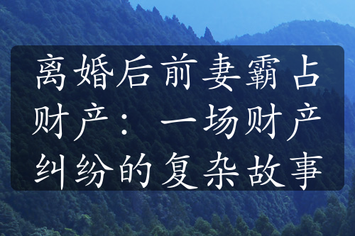 离婚后前妻霸占财产：一场财产纠纷的复杂故事