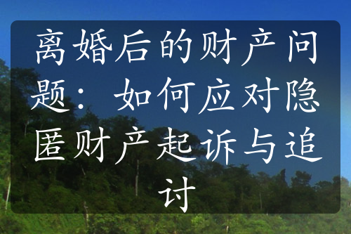 离婚后的财产问题：如何应对隐匿财产起诉与追讨