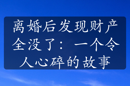 离婚后发现财产全没了：一个令人心碎的故事