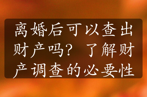 离婚后可以查出财产吗？了解财产调查的必要性