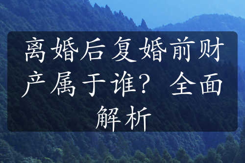 离婚后复婚前财产属于谁？全面解析