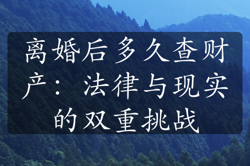 离婚后多久查财产：法律与现实的双重挑战