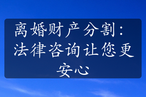 离婚财产分割：法律咨询让您更安心