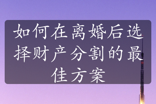 如何在离婚后选择财产分割的最佳方案