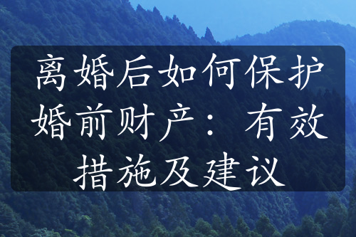 离婚后如何保护婚前财产：有效措施及建议