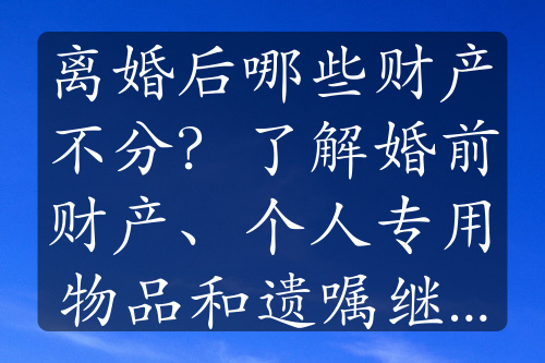 离婚后哪些财产不分？了解婚前财产、个人专用物品和遗嘱继承财产的分割规则