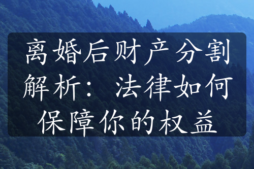 离婚后财产分割解析：法律如何保障你的权益