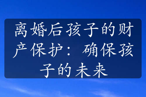 离婚后孩子的财产保护：确保孩子的未来