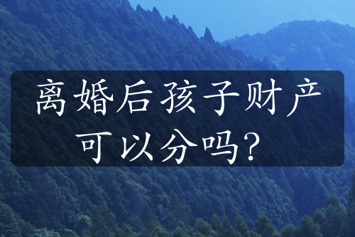 离婚后孩子财产可以分吗？