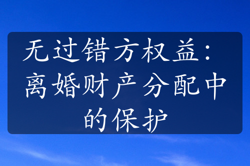 无过错方权益：离婚财产分配中的保护