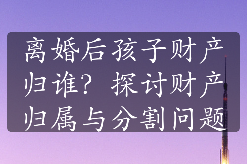 离婚后孩子财产归谁？探讨财产归属与分割问题