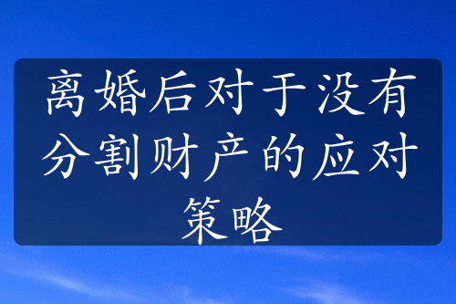 离婚后对于没有分割财产的应对策略