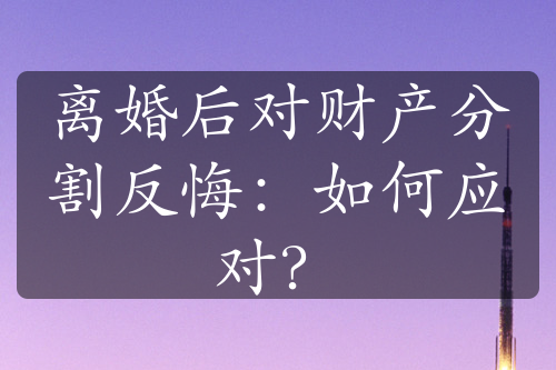 离婚后对财产分割反悔：如何应对？