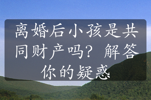 离婚后小孩是共同财产吗？解答你的疑惑