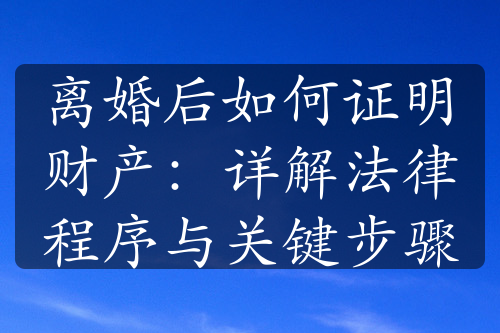 离婚后如何证明财产：详解法律程序与关键步骤