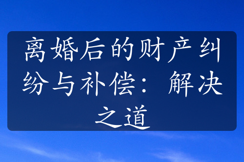 离婚后的财产纠纷与补偿：解决之道