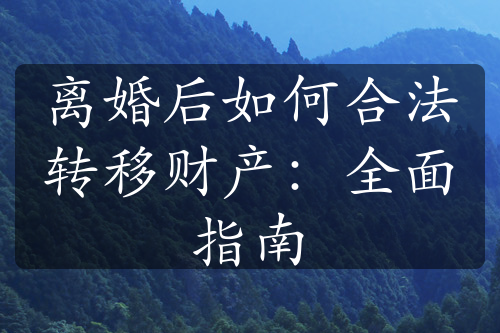 离婚后如何合法转移财产：全面指南