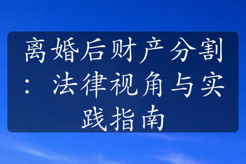 离婚后财产分割：法律视角与实践指南