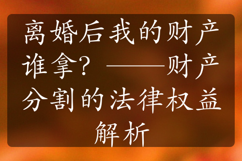 离婚后我的财产谁拿？——财产分割的法律权益解析