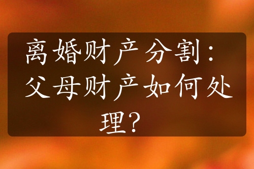 离婚财产分割：父母财产如何处理？