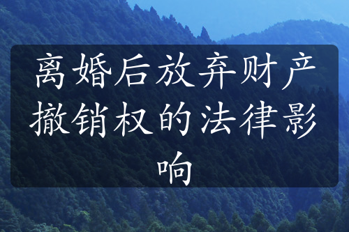 离婚后放弃财产撤销权的法律影响