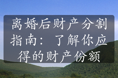 离婚后财产分割指南：了解你应得的财产份额