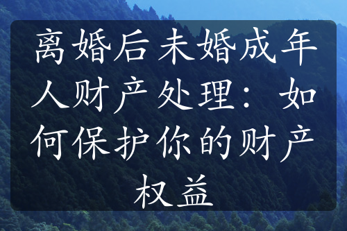 离婚后未婚成年人财产处理：如何保护你的财产权益