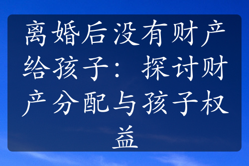 离婚后没有财产给孩子：探讨财产分配与孩子权益