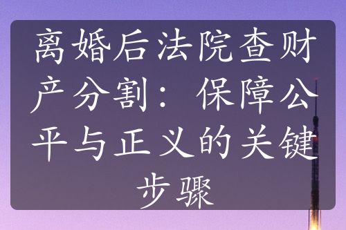 离婚后法院查财产分割：保障公平与正义的关键步骤