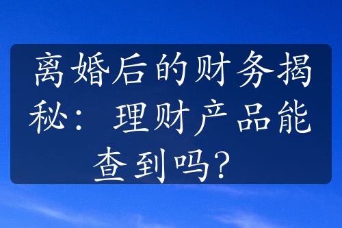 离婚后的财务揭秘：理财产品能查到吗？