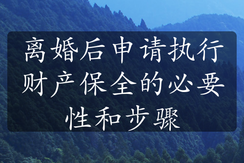 离婚后申请执行财产保全的必要性和步骤