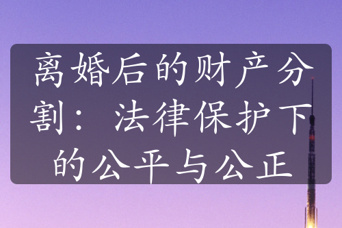 离婚后的财产分割：法律保护下的公平与公正