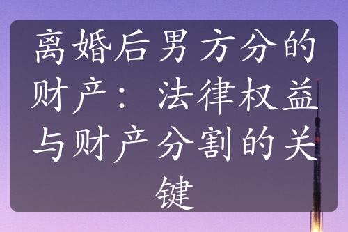 离婚后男方分的财产：法律权益与财产分割的关键