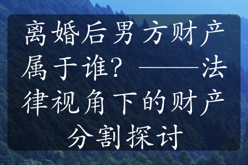 离婚后男方财产属于谁？——法律视角下的财产分割探讨