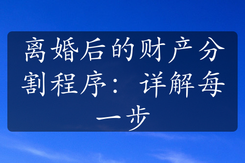 离婚后的财产分割程序：详解每一步