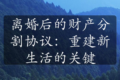 离婚后的财产分割协议：重建新生活的关键