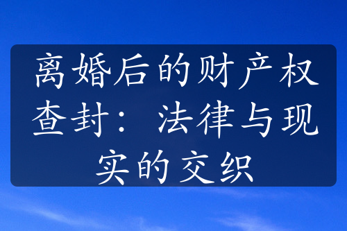 离婚后的财产权查封：法律与现实的交织